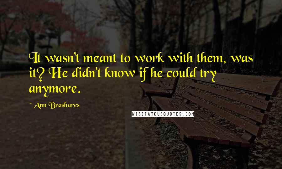 Ann Brashares Quotes: It wasn't meant to work with them, was it? He didn't know if he could try anymore.