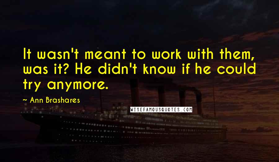 Ann Brashares Quotes: It wasn't meant to work with them, was it? He didn't know if he could try anymore.