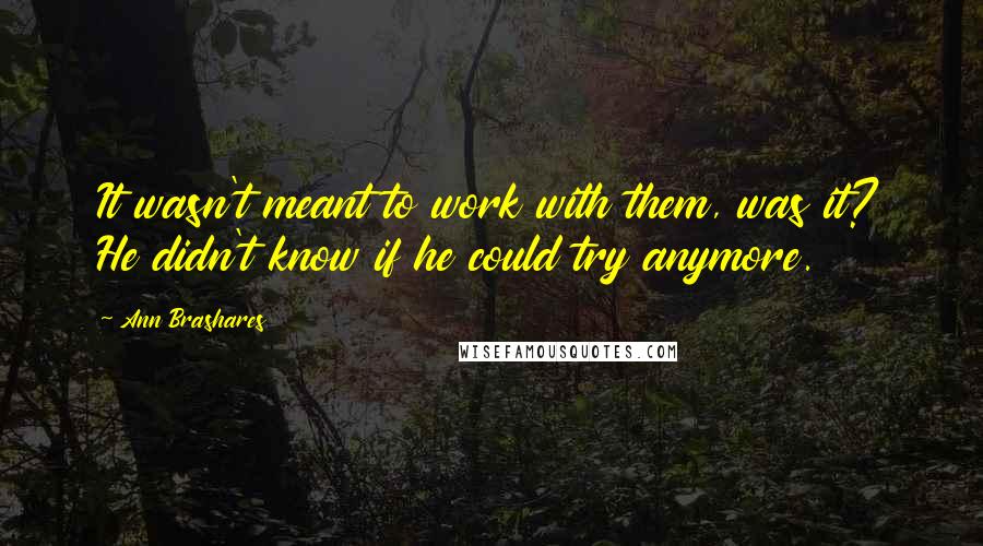 Ann Brashares Quotes: It wasn't meant to work with them, was it? He didn't know if he could try anymore.