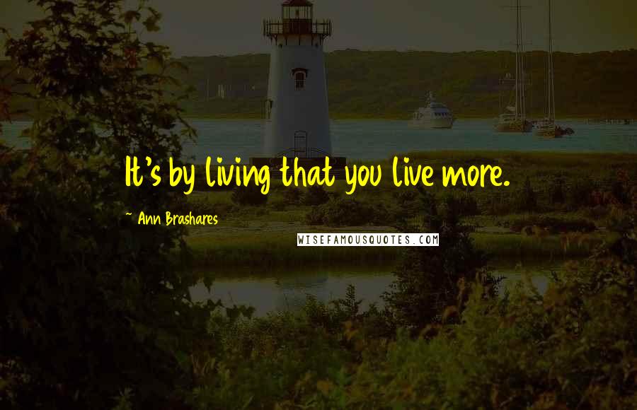Ann Brashares Quotes: It's by living that you live more.