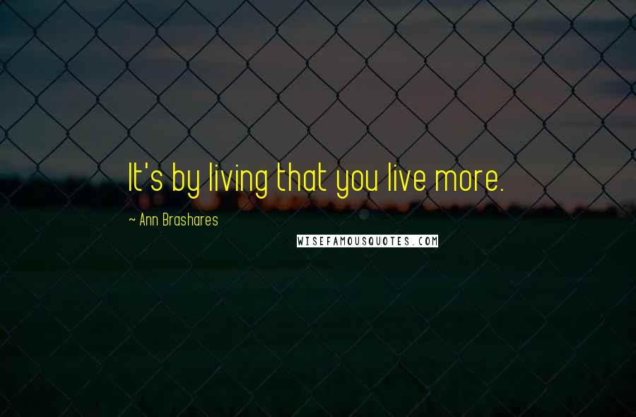 Ann Brashares Quotes: It's by living that you live more.