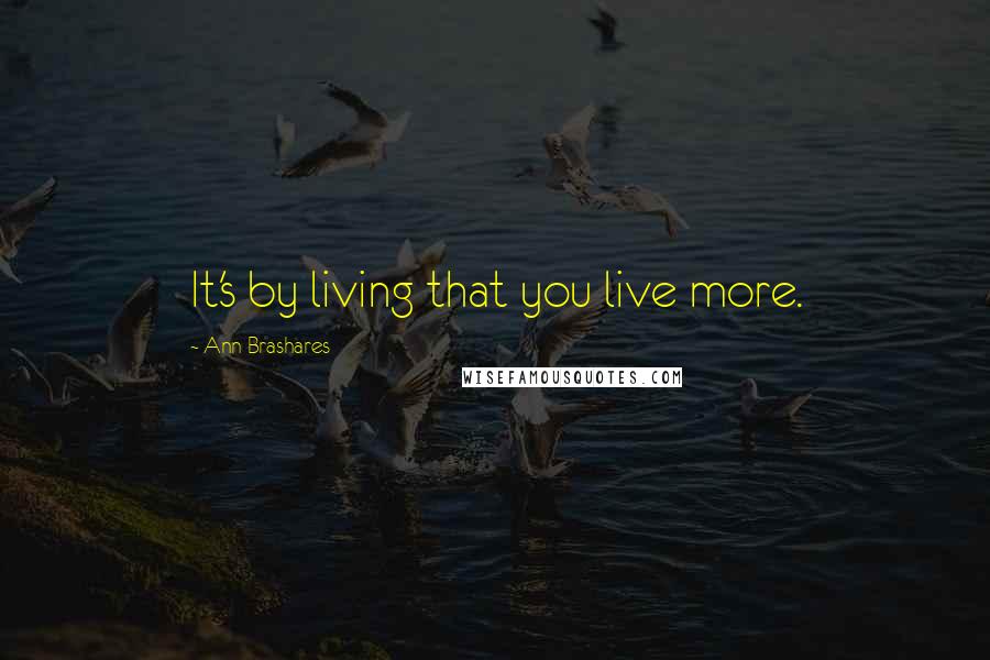 Ann Brashares Quotes: It's by living that you live more.