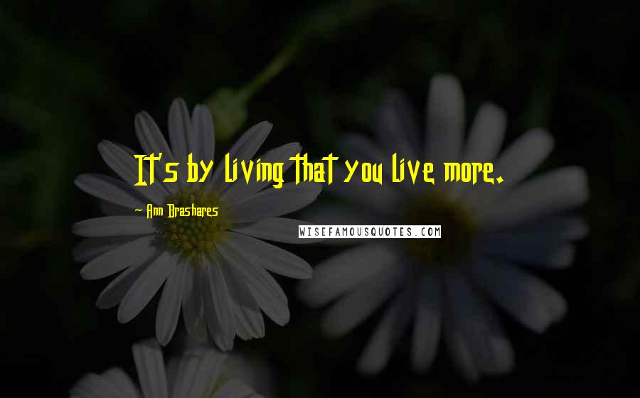 Ann Brashares Quotes: It's by living that you live more.
