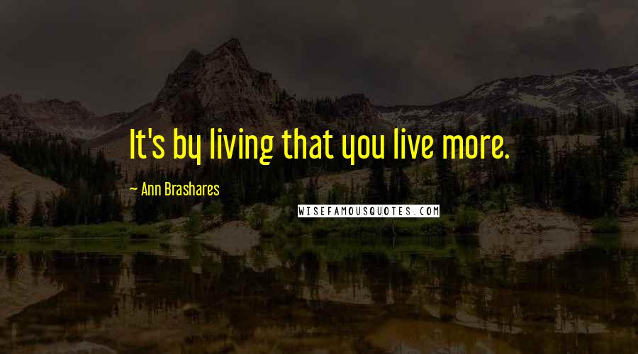Ann Brashares Quotes: It's by living that you live more.