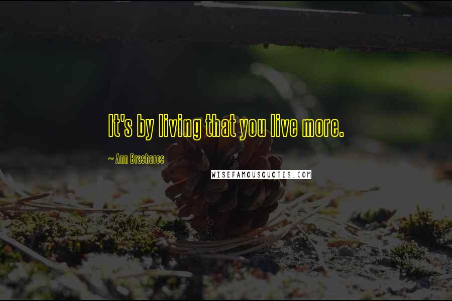 Ann Brashares Quotes: It's by living that you live more.