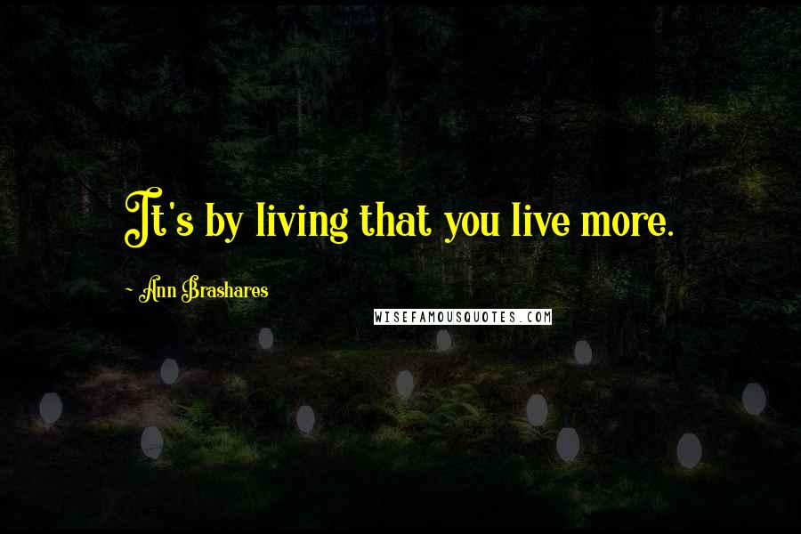 Ann Brashares Quotes: It's by living that you live more.