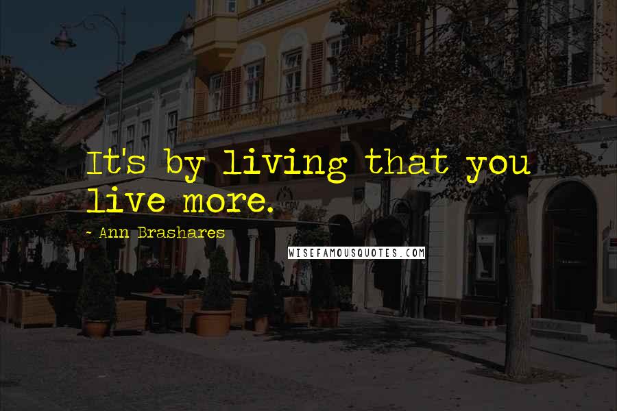 Ann Brashares Quotes: It's by living that you live more.
