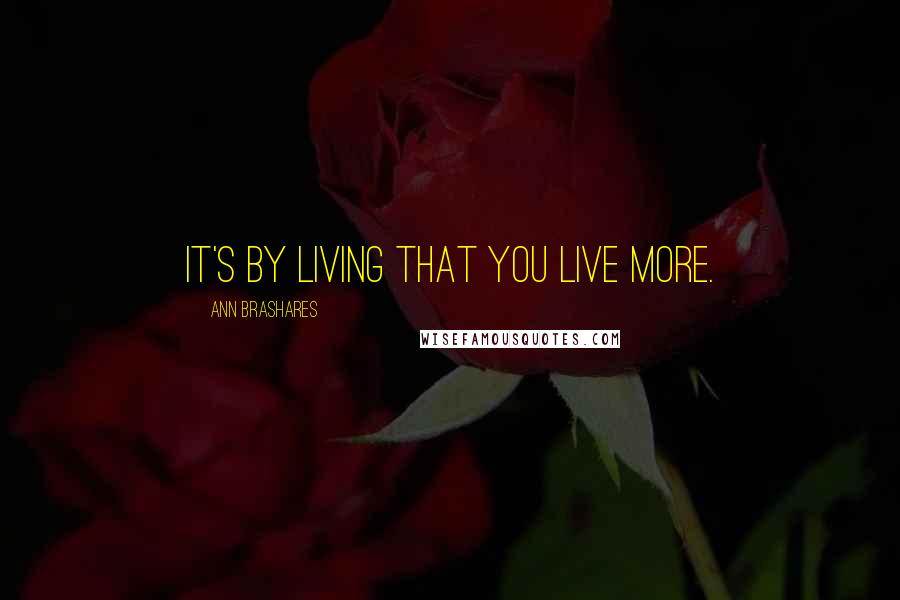 Ann Brashares Quotes: It's by living that you live more.