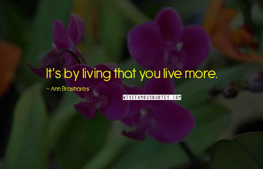 Ann Brashares Quotes: It's by living that you live more.