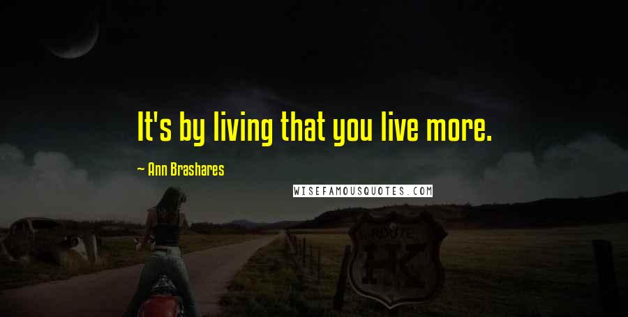 Ann Brashares Quotes: It's by living that you live more.