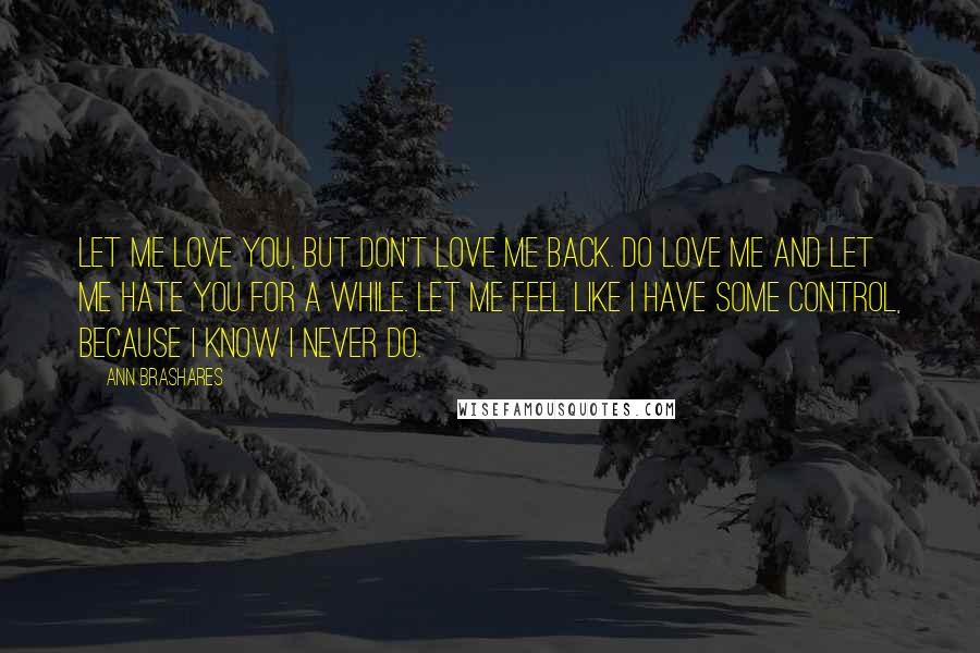 Ann Brashares Quotes: Let me love you, but don't love me back. Do love me and let me hate you for a while. Let me feel like I have some control, because I know I never do.