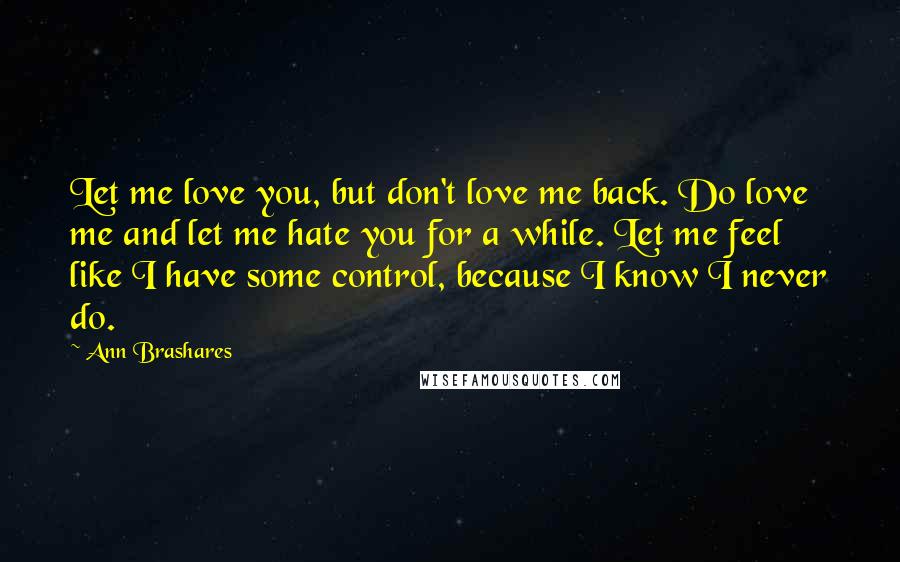 Ann Brashares Quotes: Let me love you, but don't love me back. Do love me and let me hate you for a while. Let me feel like I have some control, because I know I never do.