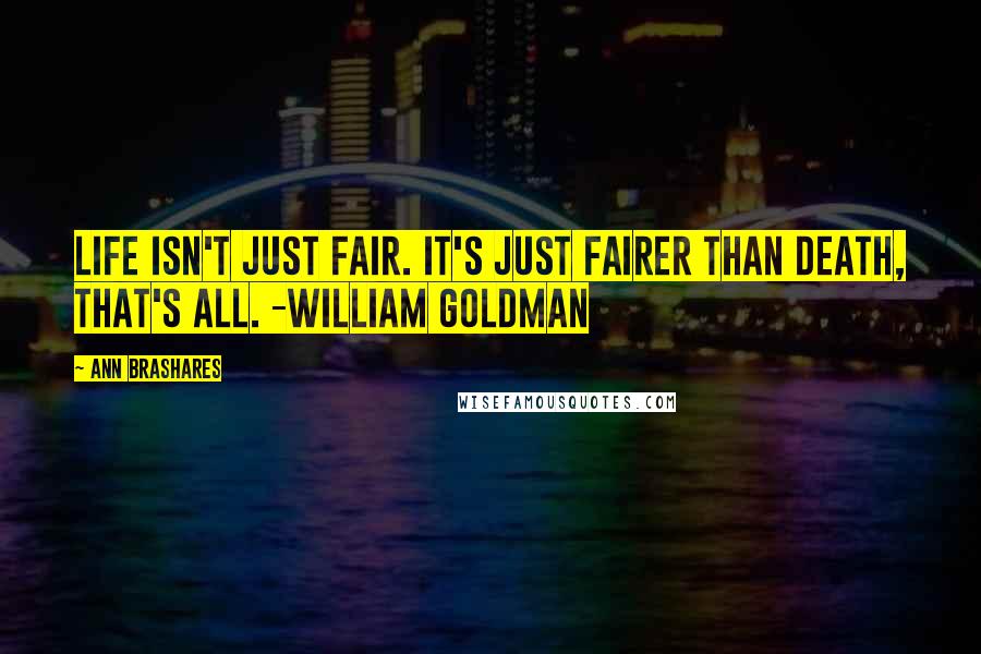 Ann Brashares Quotes: Life isn't just fair. It's just fairer than death, that's all. -William Goldman