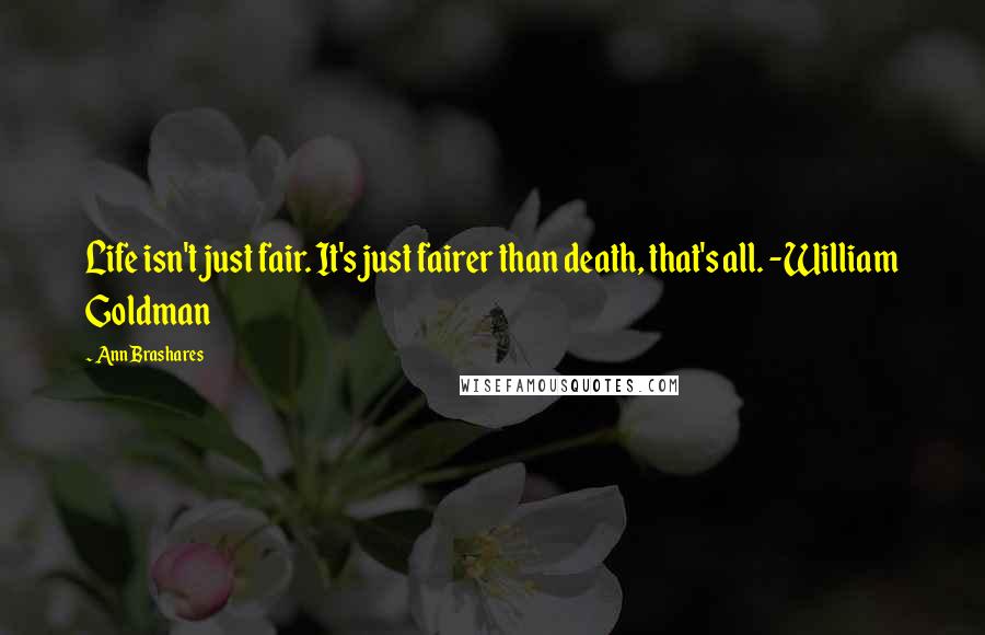 Ann Brashares Quotes: Life isn't just fair. It's just fairer than death, that's all. -William Goldman