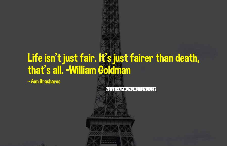 Ann Brashares Quotes: Life isn't just fair. It's just fairer than death, that's all. -William Goldman