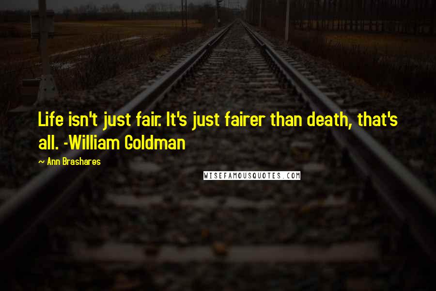 Ann Brashares Quotes: Life isn't just fair. It's just fairer than death, that's all. -William Goldman