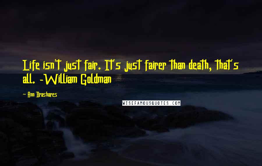 Ann Brashares Quotes: Life isn't just fair. It's just fairer than death, that's all. -William Goldman