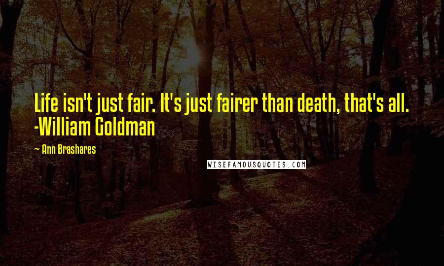 Ann Brashares Quotes: Life isn't just fair. It's just fairer than death, that's all. -William Goldman