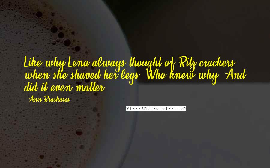 Ann Brashares Quotes: Like why Lena always thought of Ritz crackers when she shaved her legs. Who knew why? And did it even matter?