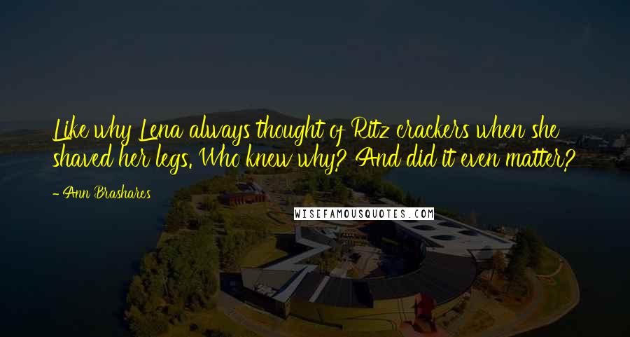 Ann Brashares Quotes: Like why Lena always thought of Ritz crackers when she shaved her legs. Who knew why? And did it even matter?