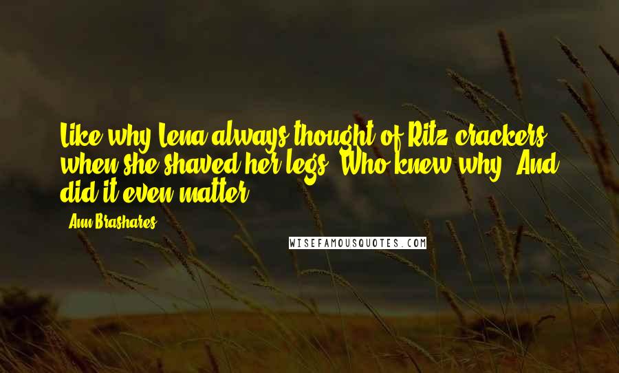Ann Brashares Quotes: Like why Lena always thought of Ritz crackers when she shaved her legs. Who knew why? And did it even matter?
