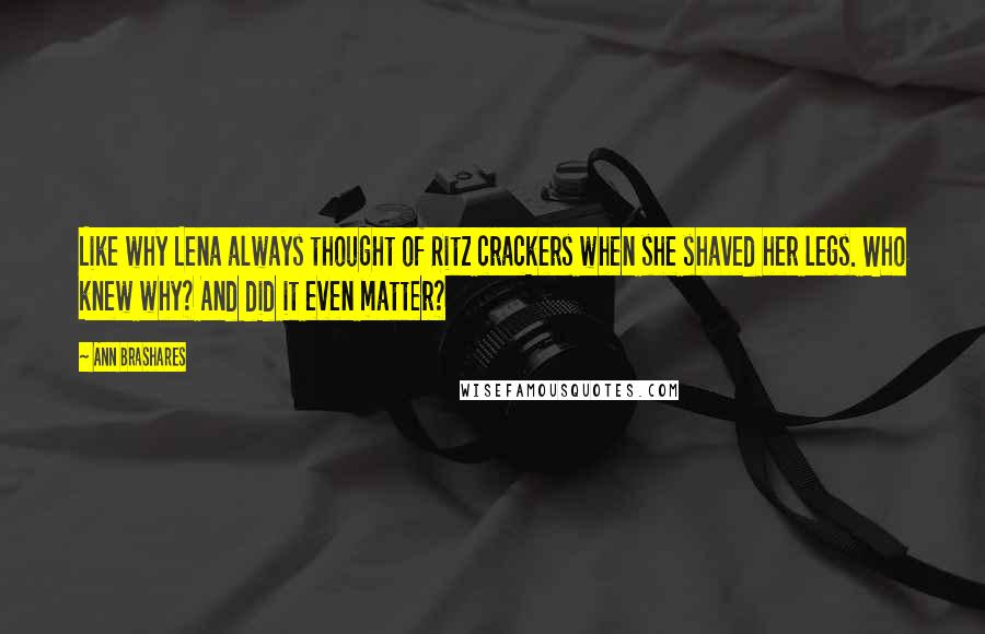 Ann Brashares Quotes: Like why Lena always thought of Ritz crackers when she shaved her legs. Who knew why? And did it even matter?