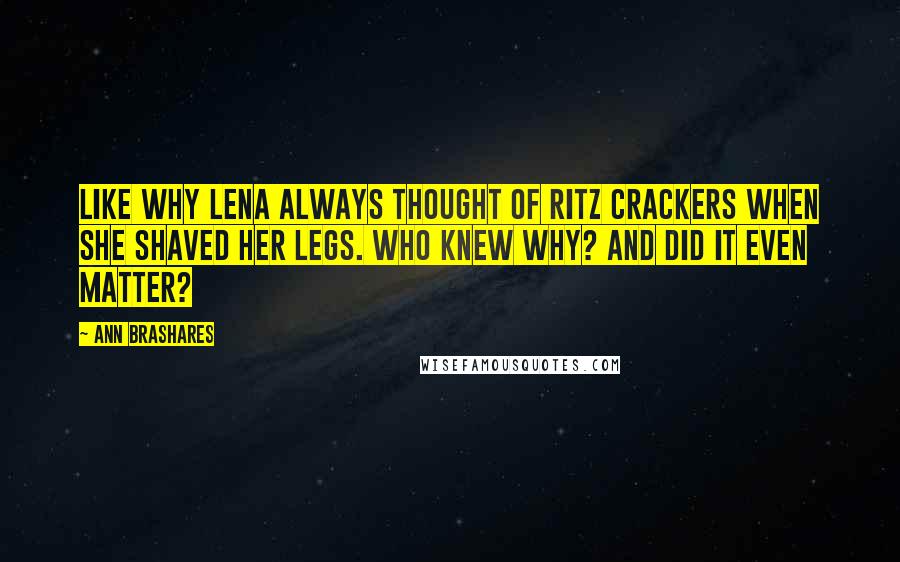 Ann Brashares Quotes: Like why Lena always thought of Ritz crackers when she shaved her legs. Who knew why? And did it even matter?