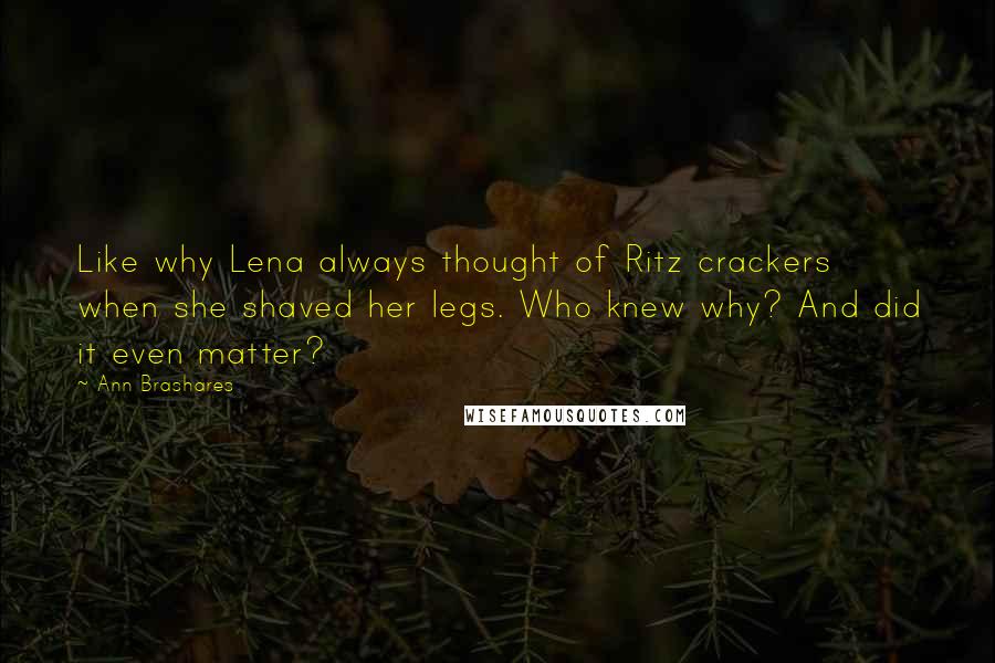 Ann Brashares Quotes: Like why Lena always thought of Ritz crackers when she shaved her legs. Who knew why? And did it even matter?