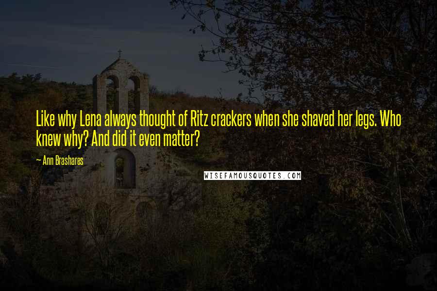 Ann Brashares Quotes: Like why Lena always thought of Ritz crackers when she shaved her legs. Who knew why? And did it even matter?