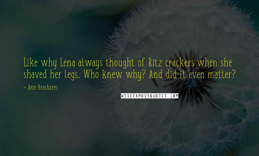 Ann Brashares Quotes: Like why Lena always thought of Ritz crackers when she shaved her legs. Who knew why? And did it even matter?