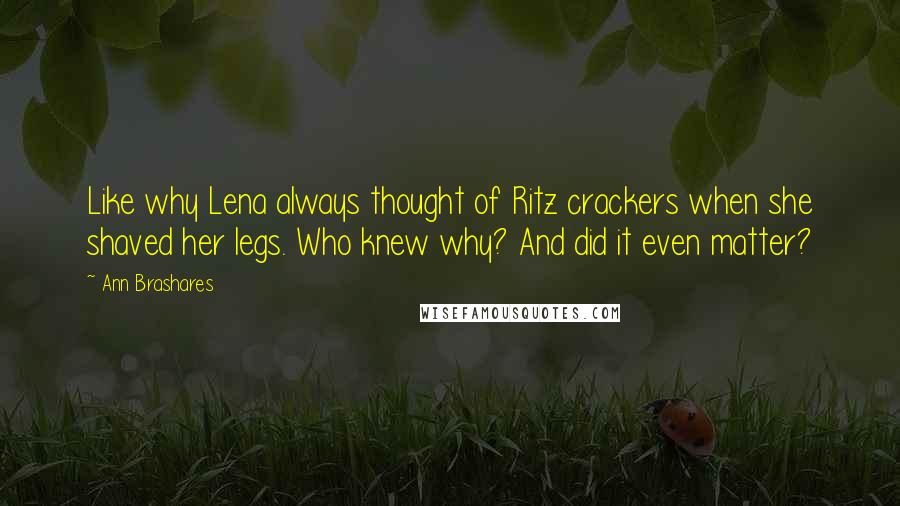 Ann Brashares Quotes: Like why Lena always thought of Ritz crackers when she shaved her legs. Who knew why? And did it even matter?