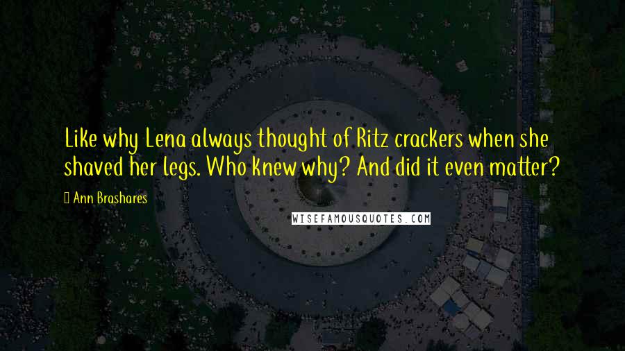 Ann Brashares Quotes: Like why Lena always thought of Ritz crackers when she shaved her legs. Who knew why? And did it even matter?