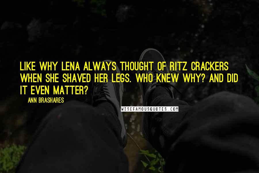Ann Brashares Quotes: Like why Lena always thought of Ritz crackers when she shaved her legs. Who knew why? And did it even matter?