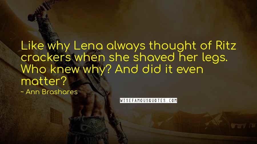 Ann Brashares Quotes: Like why Lena always thought of Ritz crackers when she shaved her legs. Who knew why? And did it even matter?