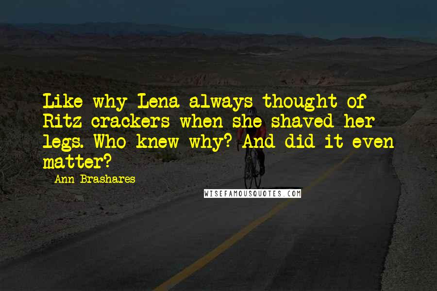 Ann Brashares Quotes: Like why Lena always thought of Ritz crackers when she shaved her legs. Who knew why? And did it even matter?