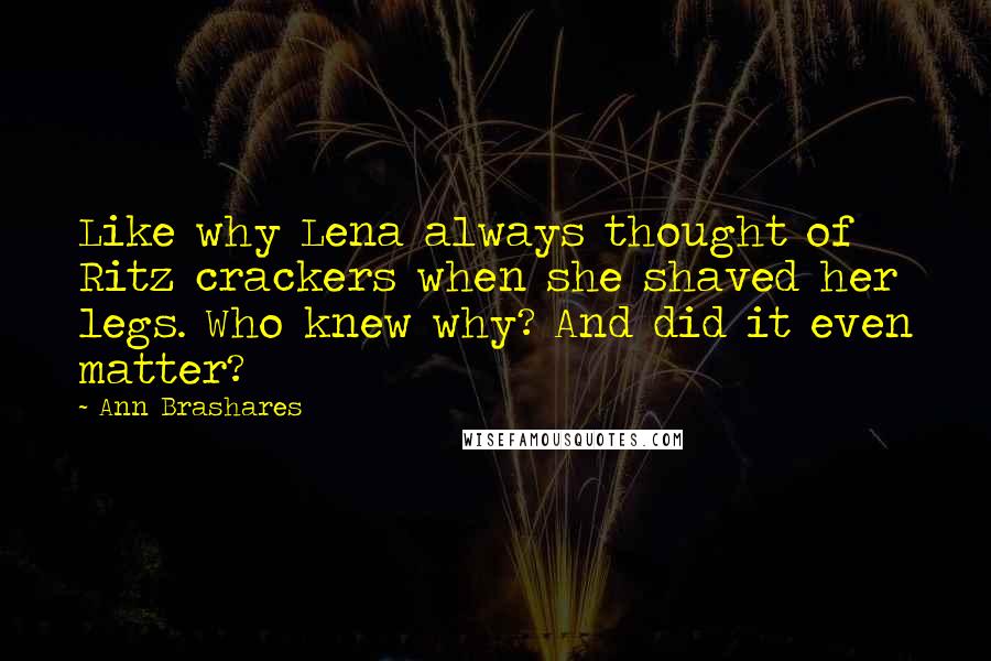 Ann Brashares Quotes: Like why Lena always thought of Ritz crackers when she shaved her legs. Who knew why? And did it even matter?