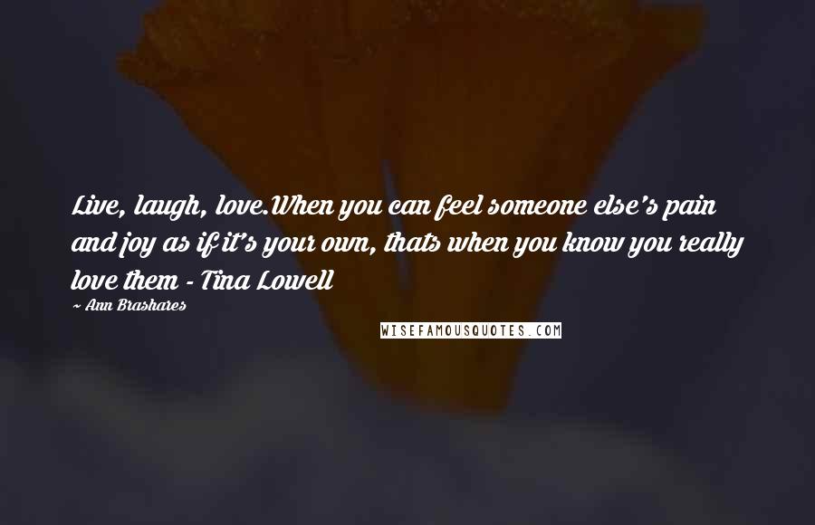 Ann Brashares Quotes: Live, laugh, love.When you can feel someone else's pain and joy as if it's your own, thats when you know you really love them - Tina Lowell