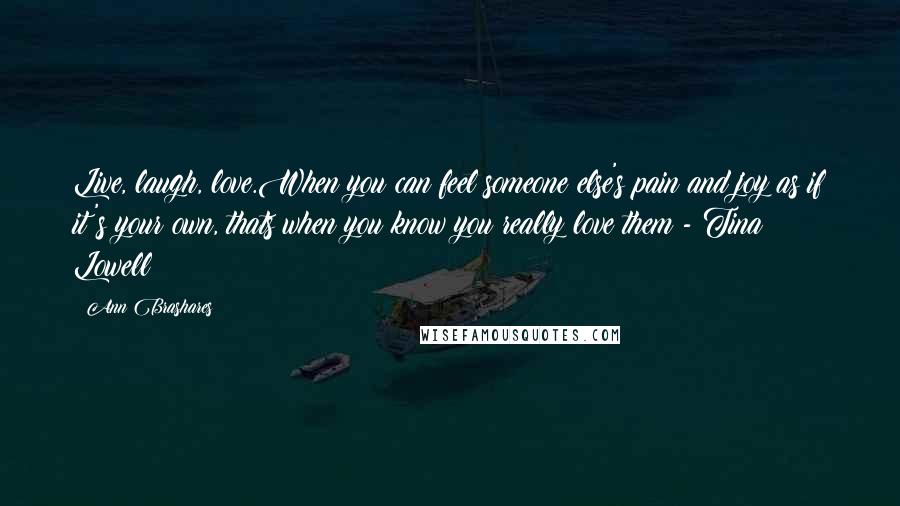 Ann Brashares Quotes: Live, laugh, love.When you can feel someone else's pain and joy as if it's your own, thats when you know you really love them - Tina Lowell