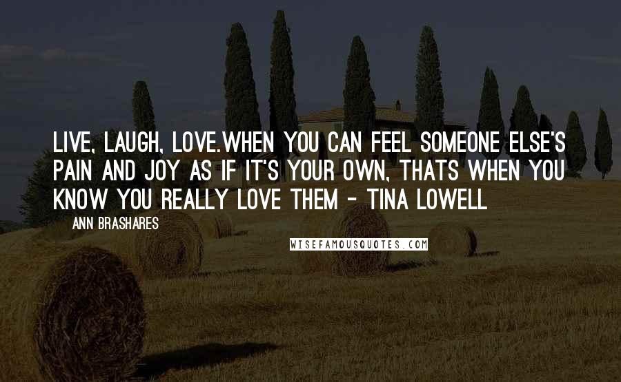 Ann Brashares Quotes: Live, laugh, love.When you can feel someone else's pain and joy as if it's your own, thats when you know you really love them - Tina Lowell