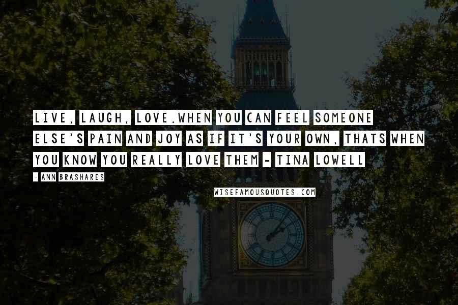 Ann Brashares Quotes: Live, laugh, love.When you can feel someone else's pain and joy as if it's your own, thats when you know you really love them - Tina Lowell