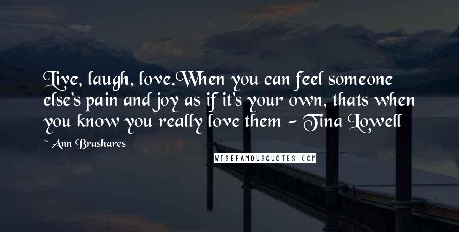Ann Brashares Quotes: Live, laugh, love.When you can feel someone else's pain and joy as if it's your own, thats when you know you really love them - Tina Lowell