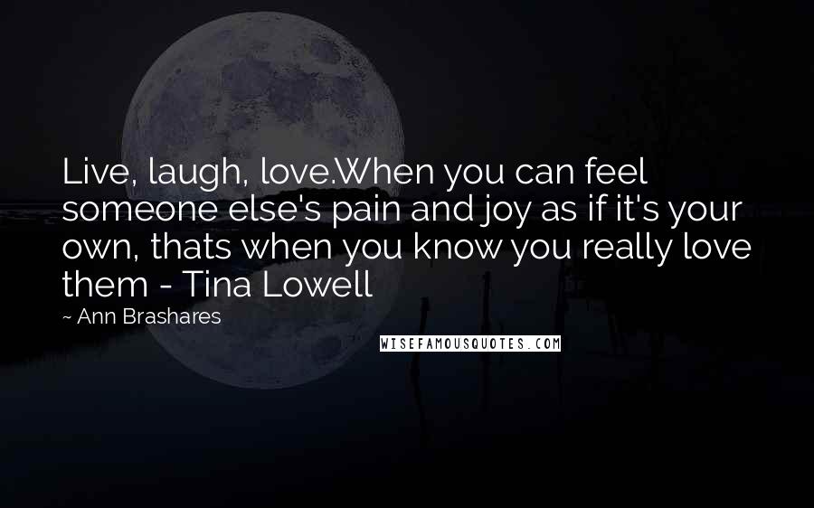 Ann Brashares Quotes: Live, laugh, love.When you can feel someone else's pain and joy as if it's your own, thats when you know you really love them - Tina Lowell