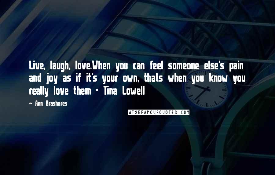Ann Brashares Quotes: Live, laugh, love.When you can feel someone else's pain and joy as if it's your own, thats when you know you really love them - Tina Lowell