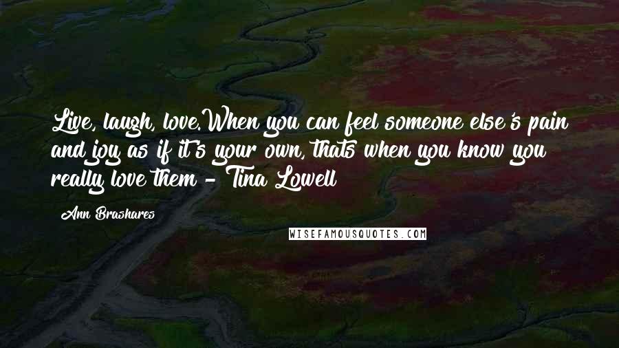Ann Brashares Quotes: Live, laugh, love.When you can feel someone else's pain and joy as if it's your own, thats when you know you really love them - Tina Lowell