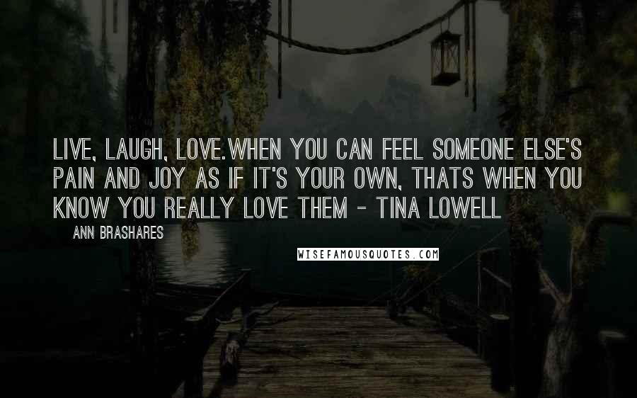 Ann Brashares Quotes: Live, laugh, love.When you can feel someone else's pain and joy as if it's your own, thats when you know you really love them - Tina Lowell