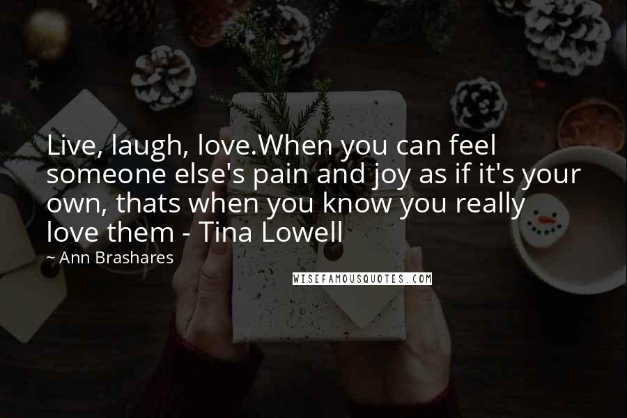 Ann Brashares Quotes: Live, laugh, love.When you can feel someone else's pain and joy as if it's your own, thats when you know you really love them - Tina Lowell