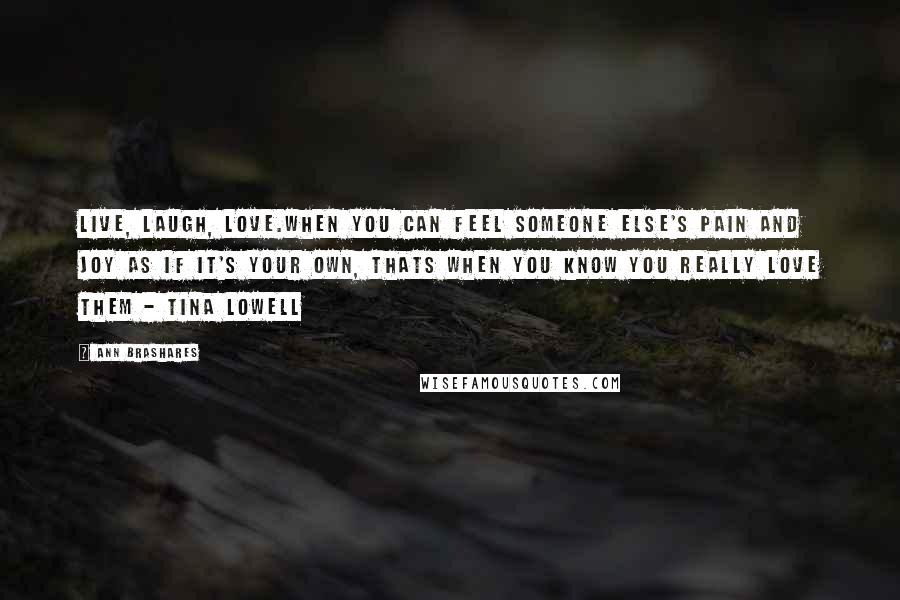 Ann Brashares Quotes: Live, laugh, love.When you can feel someone else's pain and joy as if it's your own, thats when you know you really love them - Tina Lowell