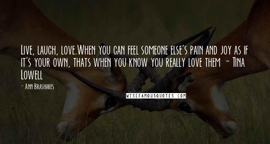 Ann Brashares Quotes: Live, laugh, love.When you can feel someone else's pain and joy as if it's your own, thats when you know you really love them - Tina Lowell