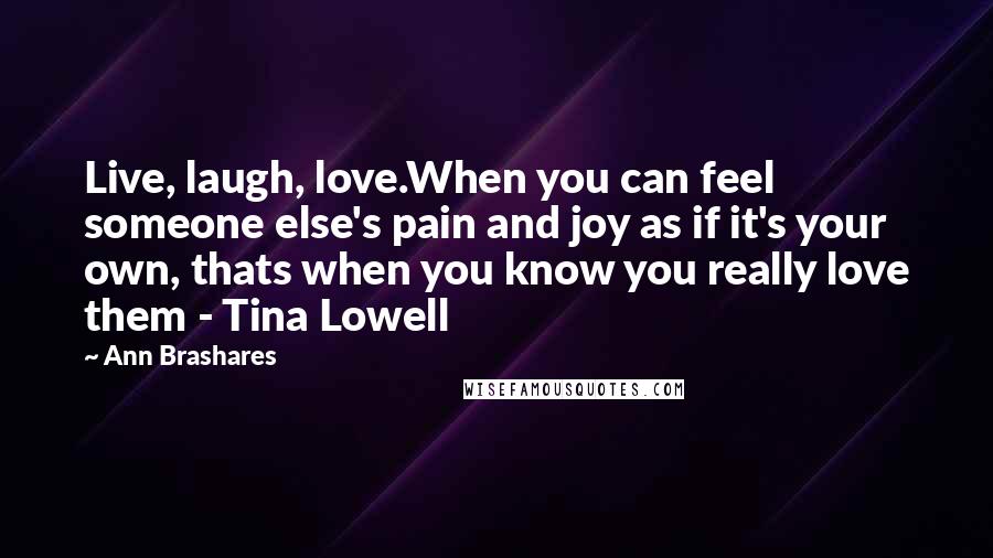 Ann Brashares Quotes: Live, laugh, love.When you can feel someone else's pain and joy as if it's your own, thats when you know you really love them - Tina Lowell
