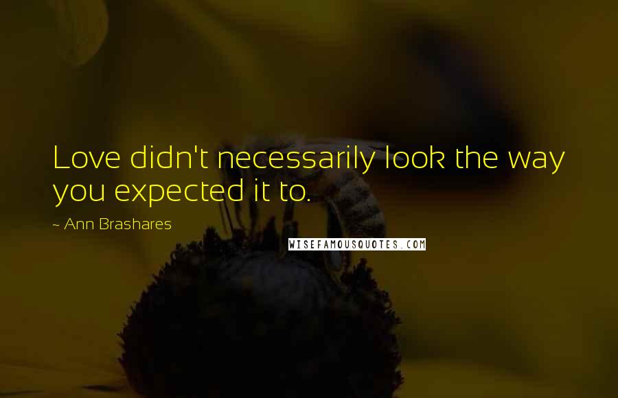 Ann Brashares Quotes: Love didn't necessarily look the way you expected it to.